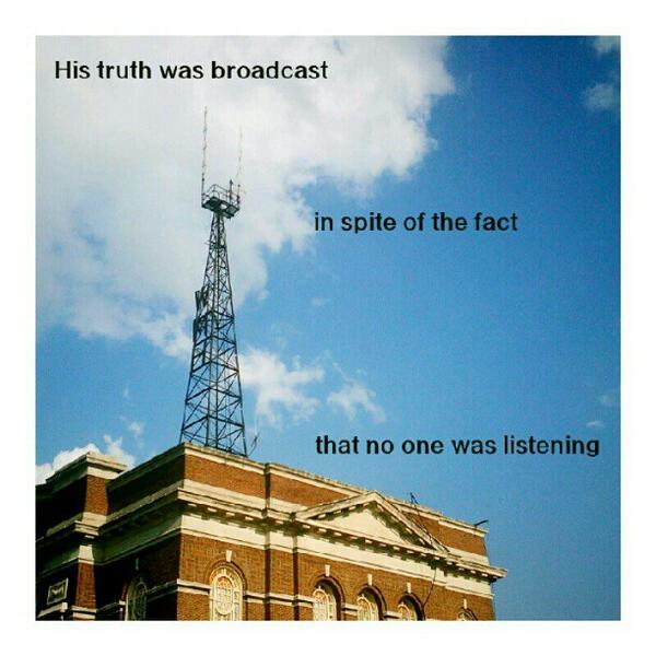 His truth was broadcast in spite of the fact that no one was listening