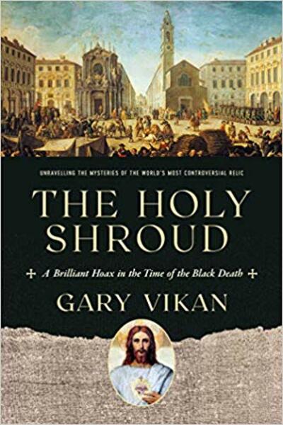 "The Holy Shroud: A Brilliant Hoax in the Time of the Black Death" by Gary Vikan